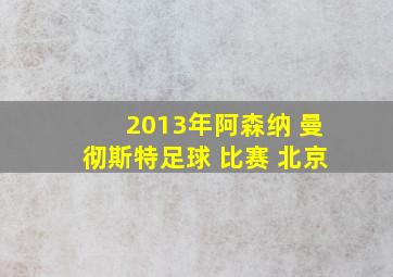 2013年阿森纳 曼彻斯特足球 比赛 北京